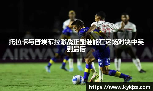 托拉卡与普埃布拉激战正酣谁能在这场对决中笑到最后